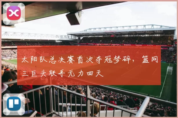 太阳队总决赛首次夺冠梦碎，篮网三巨头联手无力回天