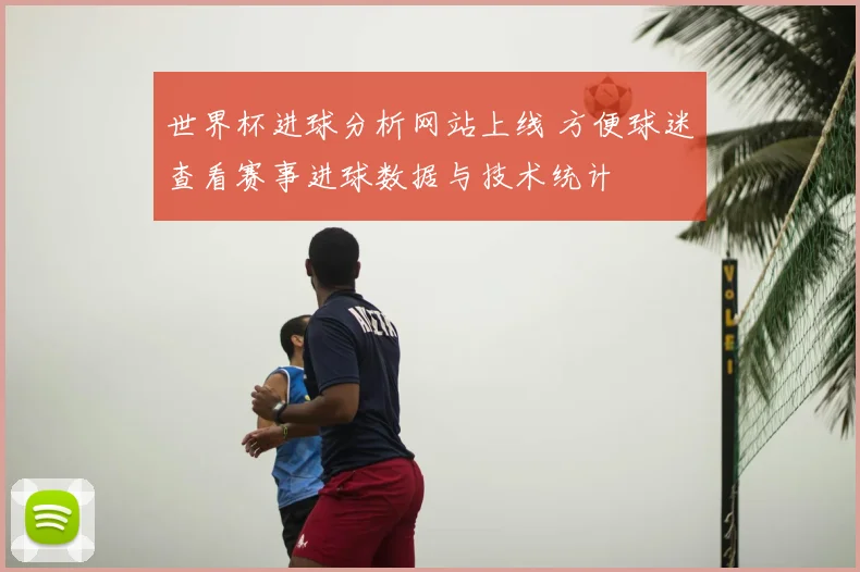 世界杯进球分析网站上线 方便球迷查看赛事进球数据与技术统计