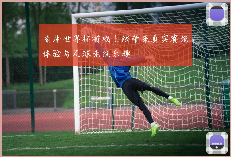 南非世界杯游戏上线带来真实赛场体验与足球竞技乐趣