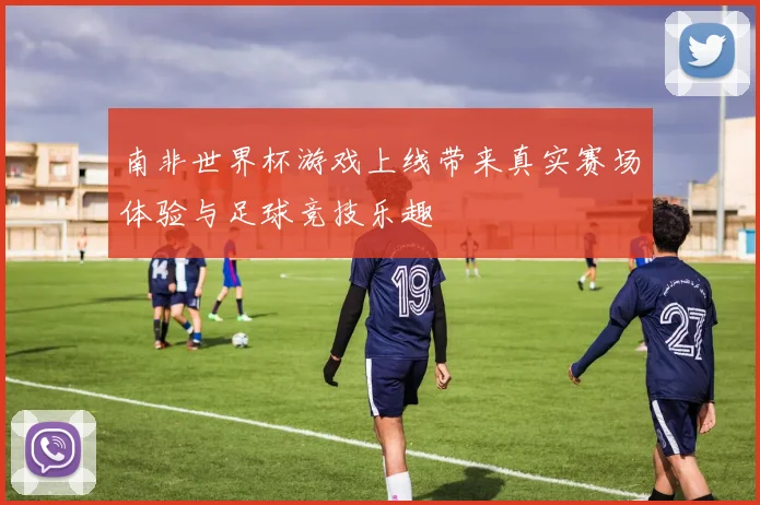 南非世界杯游戏上线带来真实赛场体验与足球竞技乐趣