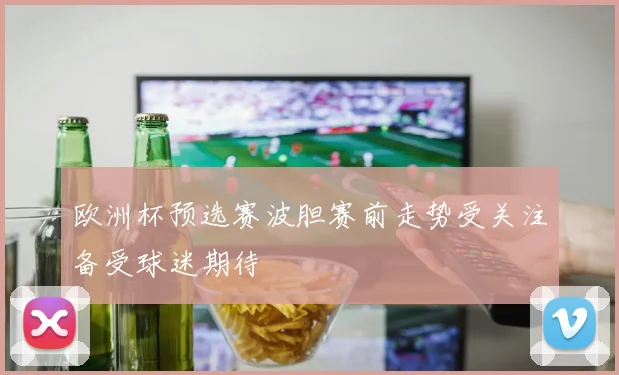 欧洲杯预选赛波胆赛前走势受关注备受球迷期待