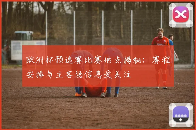 欧洲杯预选赛比赛地点揭秘：赛程安排与主客场信息受关注