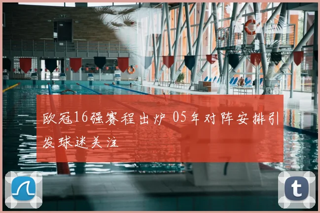 欧冠16强赛程出炉 05年对阵安排引发球迷关注
