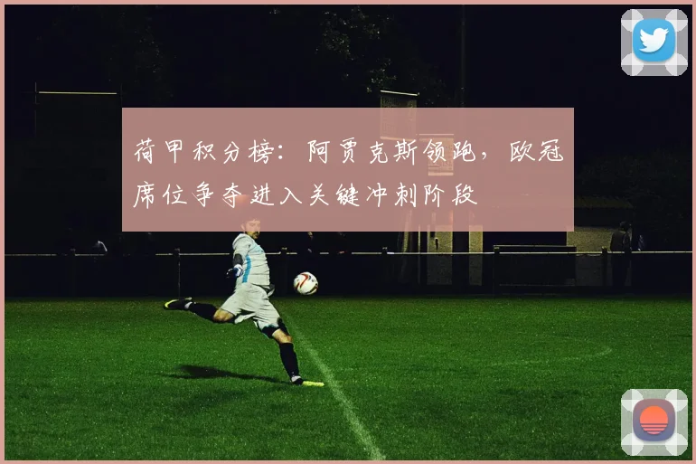 荷甲积分榜：阿贾克斯领跑，欧冠席位争夺进入关键冲刺阶段