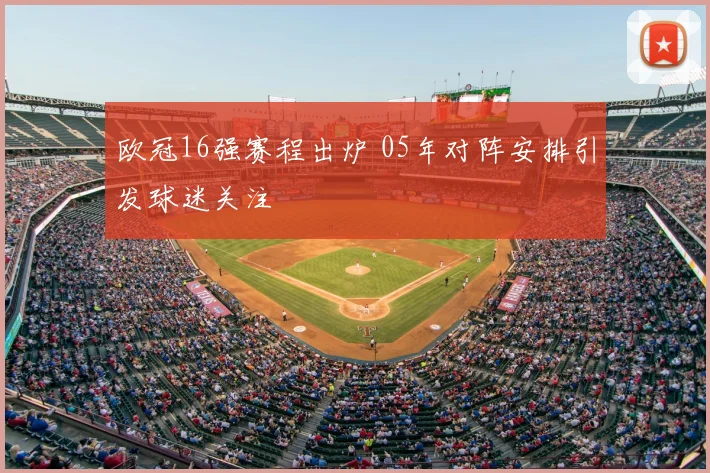 欧冠16强赛程出炉 05年对阵安排引发球迷关注