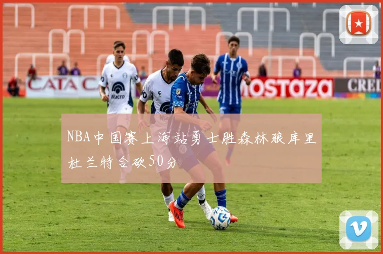 NBA中国赛上海站勇士胜森林狼库里杜兰特合砍50分