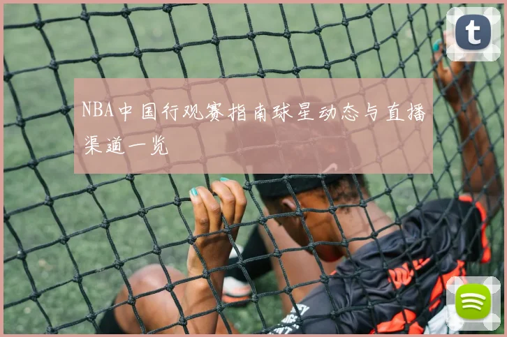 NBA中国行观赛指南球星动态与直播渠道一览