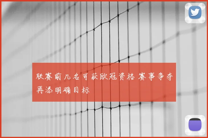 联赛前几名可获欧冠资格 赛事争夺再添明确目标