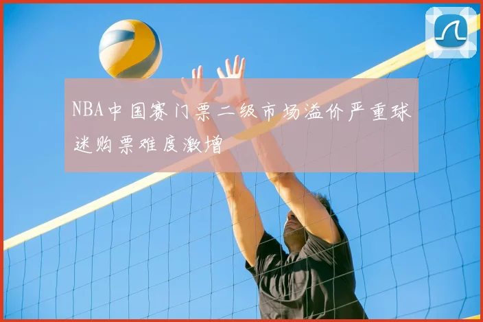 NBA中国赛门票二级市场溢价严重球迷购票难度激增