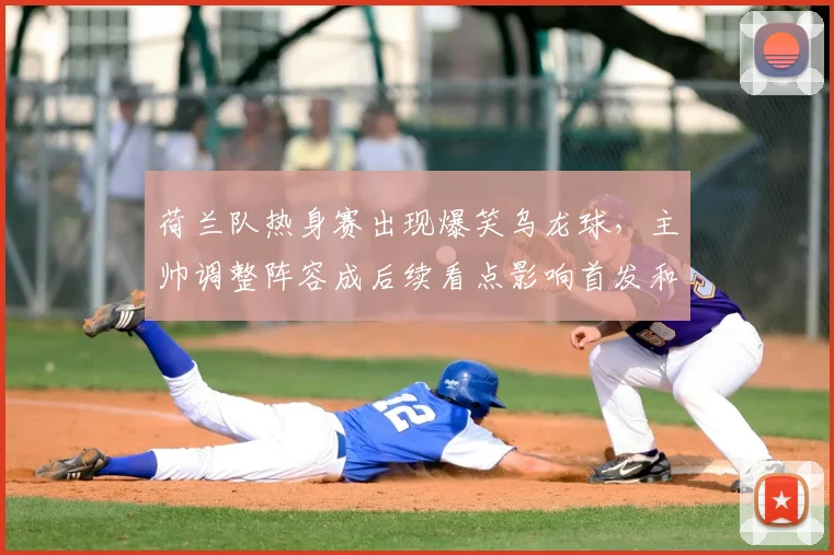 荷兰队热身赛出现爆笑乌龙球，主帅调整阵容成后续看点影响首发和备战节奏