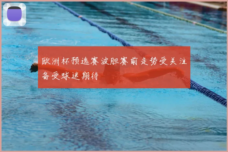 欧洲杯预选赛波胆赛前走势受关注备受球迷期待