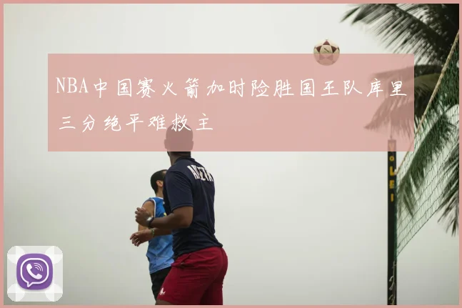 NBA中国赛火箭加时险胜国王队库里三分绝平难救主