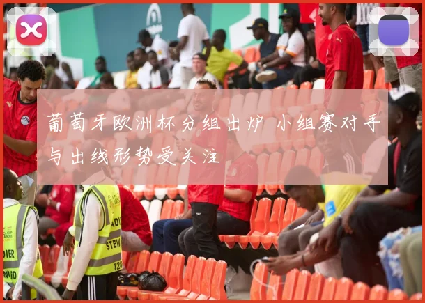 葡萄牙欧洲杯分组出炉 小组赛对手与出线形势受关注