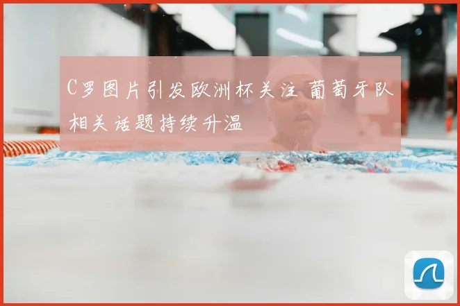 C罗图片引发欧洲杯关注 葡萄牙队相关话题持续升温