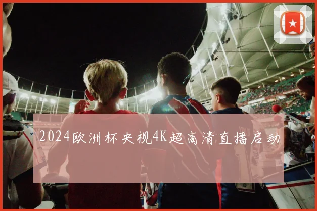 2024欧洲杯央视4K超高清直播启动