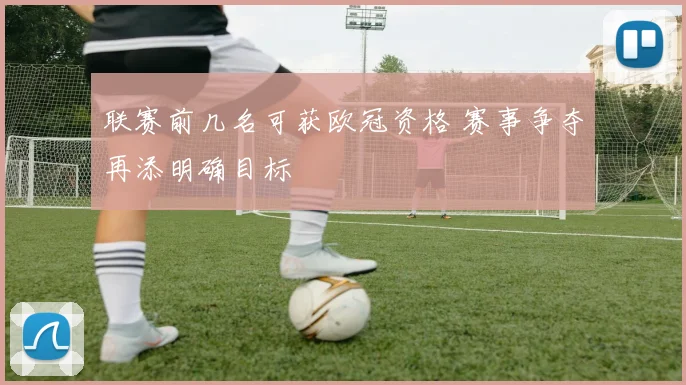联赛前几名可获欧冠资格 赛事争夺再添明确目标