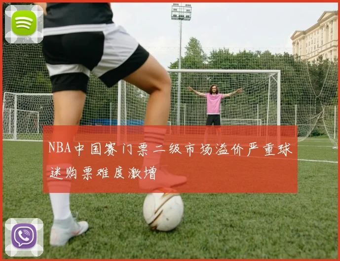 NBA中国赛门票二级市场溢价严重球迷购票难度激增