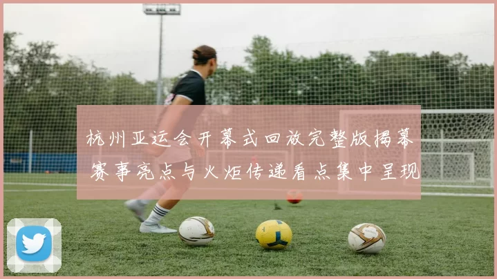 杭州亚运会开幕式回放完整版揭幕 赛事亮点与火炬传递看点集中呈现